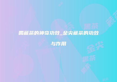 喝藏茶的神奇功效_金尖藏茶的功效与作用