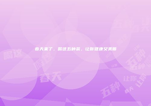 春天来了，喝这五种茶，让你健康又美丽