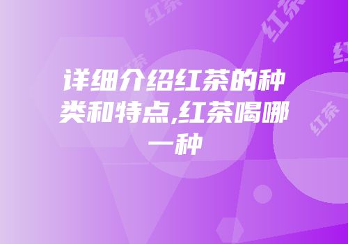 详细介绍红茶的种类和特点,红茶喝哪一种