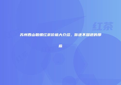 苏州西山碧螺红茶价格大介绍，你还不知道的那些