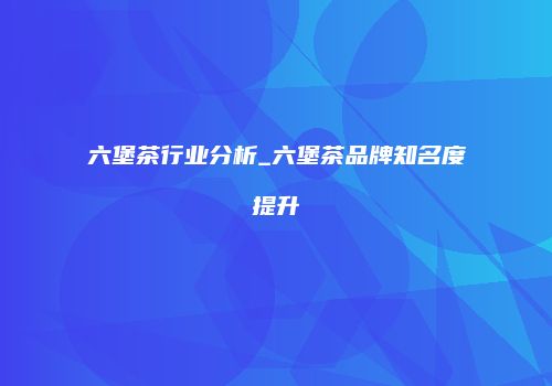 六堡茶行业分析_六堡茶品牌知名度提升