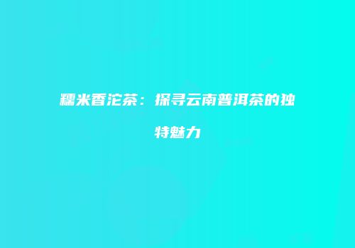 糯米香沱茶：探寻云南普洱茶的独特魅力