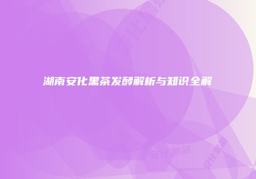 湖南安化黑茶发酵解析与知识全解