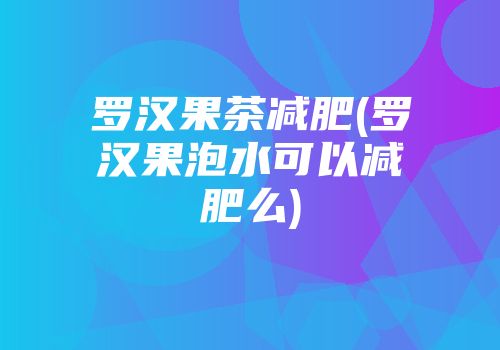 罗汉果茶减肥(罗汉果泡水可以减肥么)