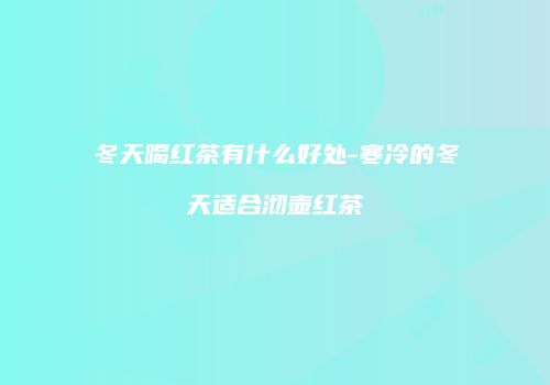 冬天喝红茶有什么好处-寒冷的冬天适合沏壶红茶