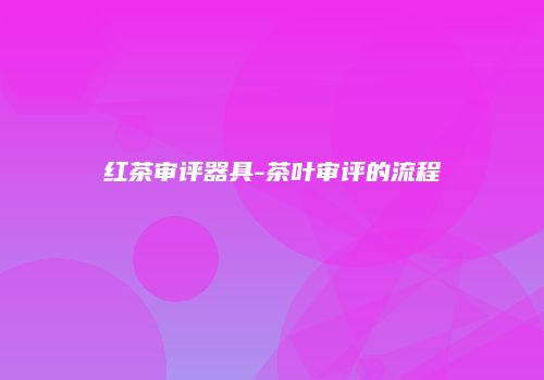 红茶审评器具-茶叶审评的流程