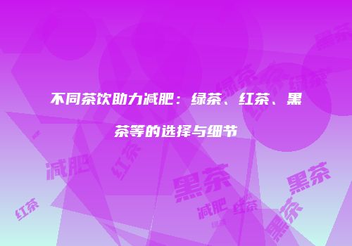 不同茶饮助力减肥：绿茶、红茶、黑茶等的选择与细节