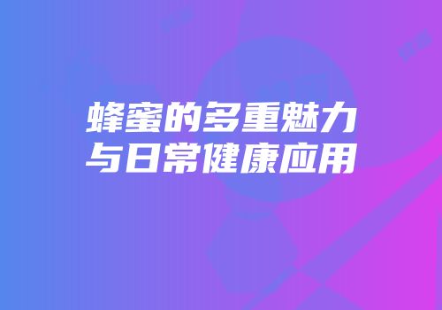 蜂蜜的多重魅力与日常健康应用