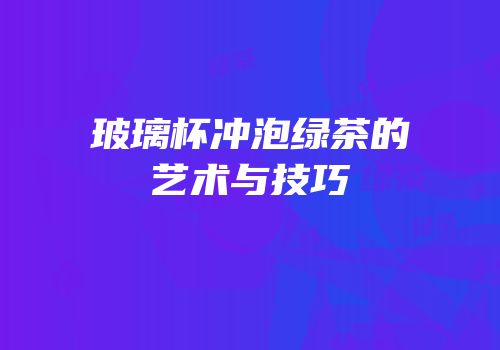 玻璃杯冲泡绿茶的艺术与技巧