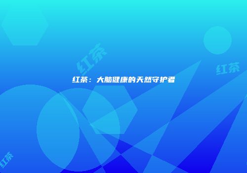 红茶：大脑健康的天然守护者