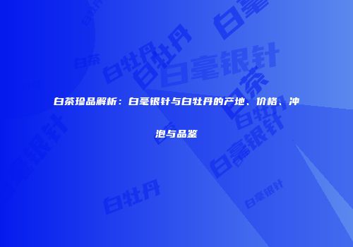 白茶珍品解析：白毫银针与白牡丹的产地、价格、冲泡与品鉴