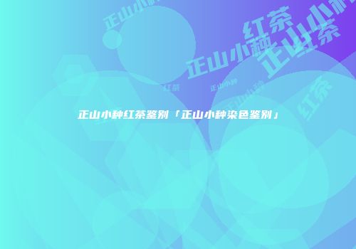正山小种红茶鉴别「正山小种染色鉴别」
