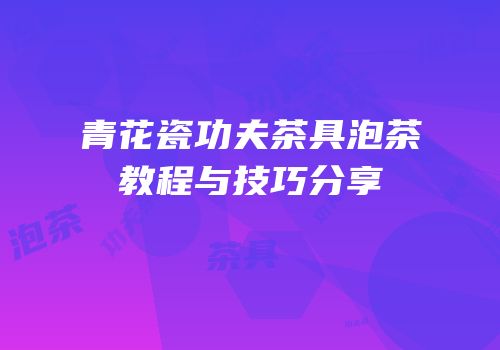 青花瓷功夫茶具泡茶教程与技巧分享