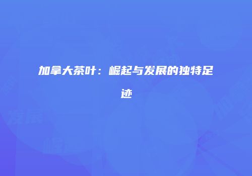 加拿大茶叶：崛起与发展的独特足迹