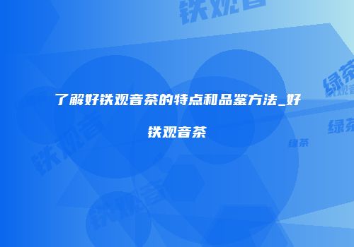 了解好铁观音茶的特点和品鉴方法_好铁观音茶