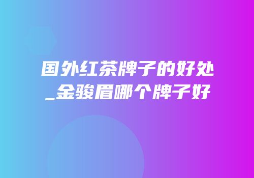国外红茶牌子的好处_金骏眉哪个牌子好