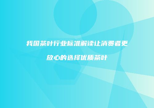 我国茶叶行业标准解读让消费者更放心的选择优质茶叶
