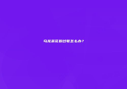 乌龙茶花粉过敏怎么办？