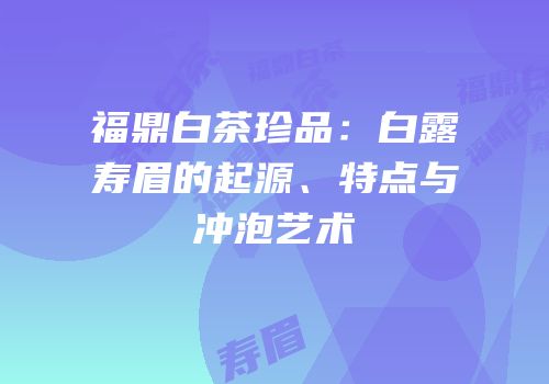 福鼎白茶珍品：白露寿眉的起源、特点与冲泡艺术