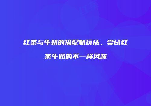 红茶与牛奶的搭配新玩法，尝试红茶牛奶的不一样风味