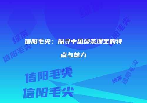 信阳毛尖：探寻中国绿茶瑰宝的特点与魅力