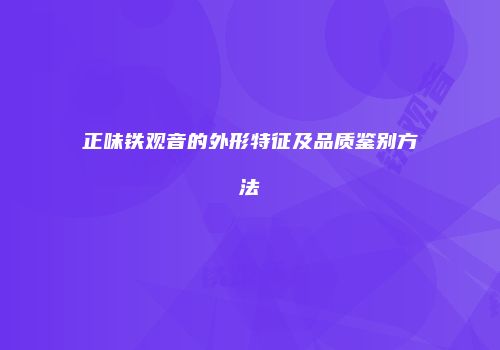 正味铁观音的外形特征及品质鉴别方法
