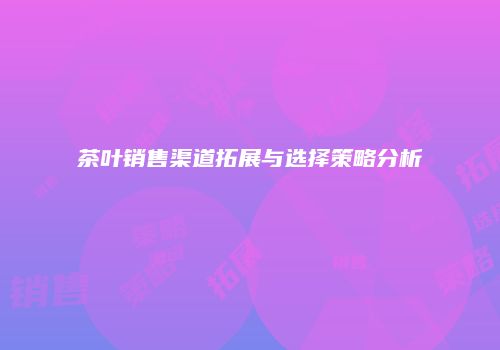 茶叶销售渠道拓展与选择策略分析