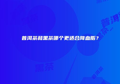 普洱茶和黑茶哪个更适合降血脂？