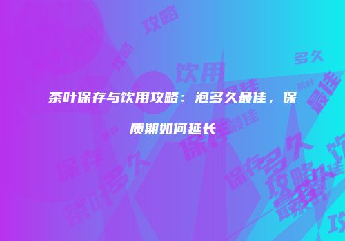 茶叶保存与饮用攻略：泡多久最佳，保质期如何延长