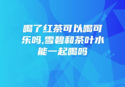 喝了红茶可以喝可乐吗,雪碧和茶叶水能一起喝吗