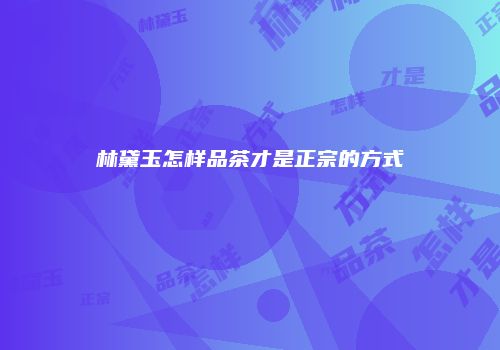 林黛玉怎样品茶才是正宗的方式