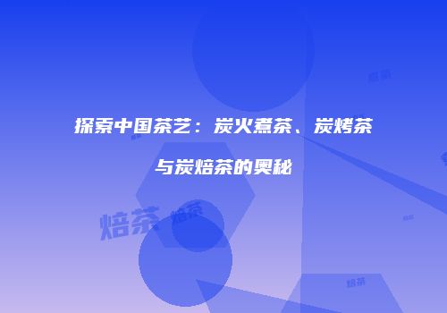 探索中国茶艺：炭火煮茶、炭烤茶与炭焙茶的奥秘