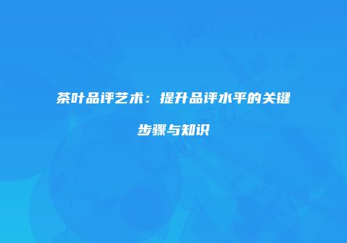 茶叶品评艺术：提升品评水平的关键步骤与知识