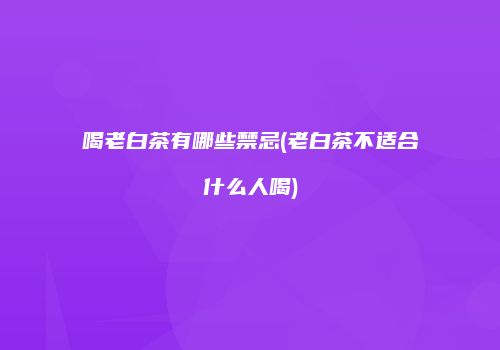 喝老白茶有哪些禁忌(老白茶不适合什么人喝)