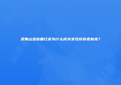 武夷山金骏眉红茶为什么成为女性抗衰老新宠？