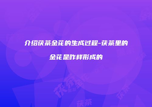 介绍茯茶金花的生成过程-茯茶里的金花是咋样形成的