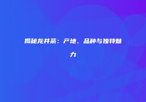 揭秘龙井茶：产地、品种与独特魅力