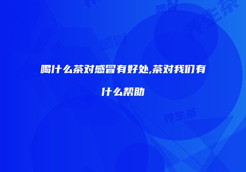 喝什么茶对感冒有好处,茶对我们有什么帮助