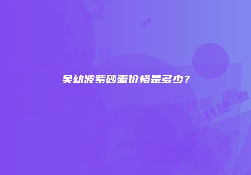 吴幼波紫砂壶价格是多少？