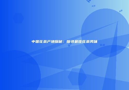 中国花茶产地探秘：探寻最佳花茶风味
