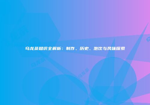 乌龙茶知识全解析：制作、历史、泡饮与风味探索