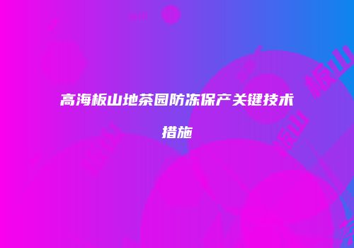 高海板山地茶园防冻保产关键技术措施