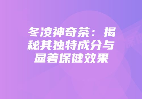 冬凌神奇茶：揭秘其独特成分与显著保健效果