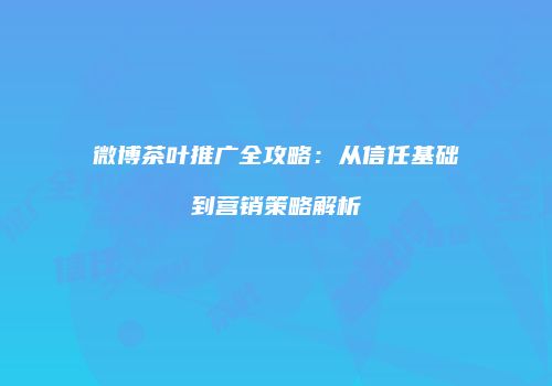 微博茶叶推广全攻略：从信任基础到营销策略解析
