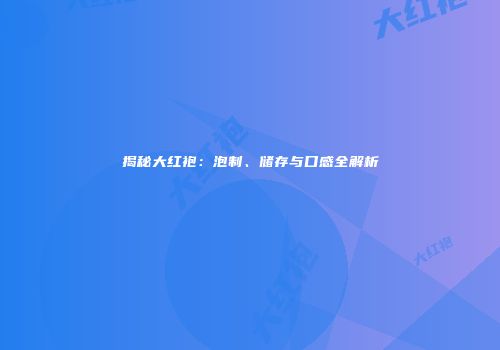 揭秘大红袍：泡制、储存与口感全解析