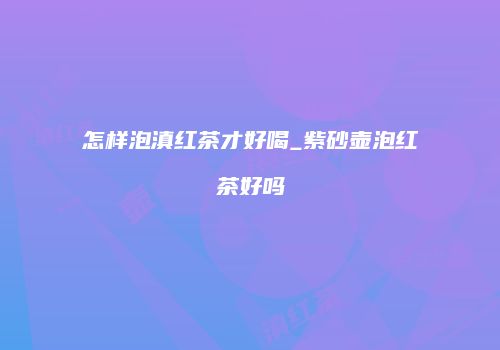 怎样泡滇红茶才好喝_紫砂壶泡红茶好吗