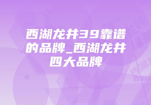 西湖龙井39靠谱的品牌_西湖龙井四大品牌