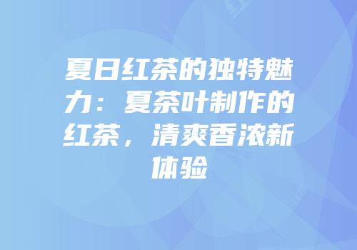 夏日红茶的独特魅力：夏茶叶制作的红茶，清爽香浓新体验