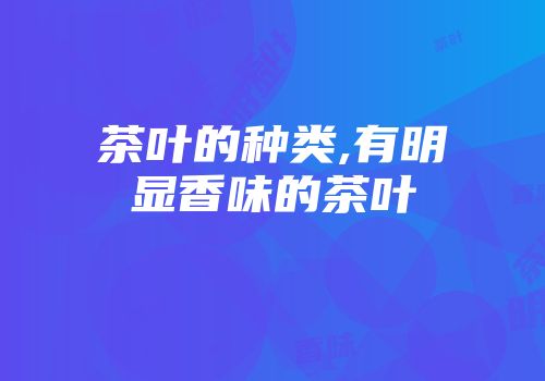茶叶的种类,有明显香味的茶叶