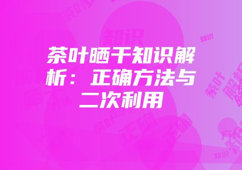 茶叶晒干知识解析：正确方法与二次利用